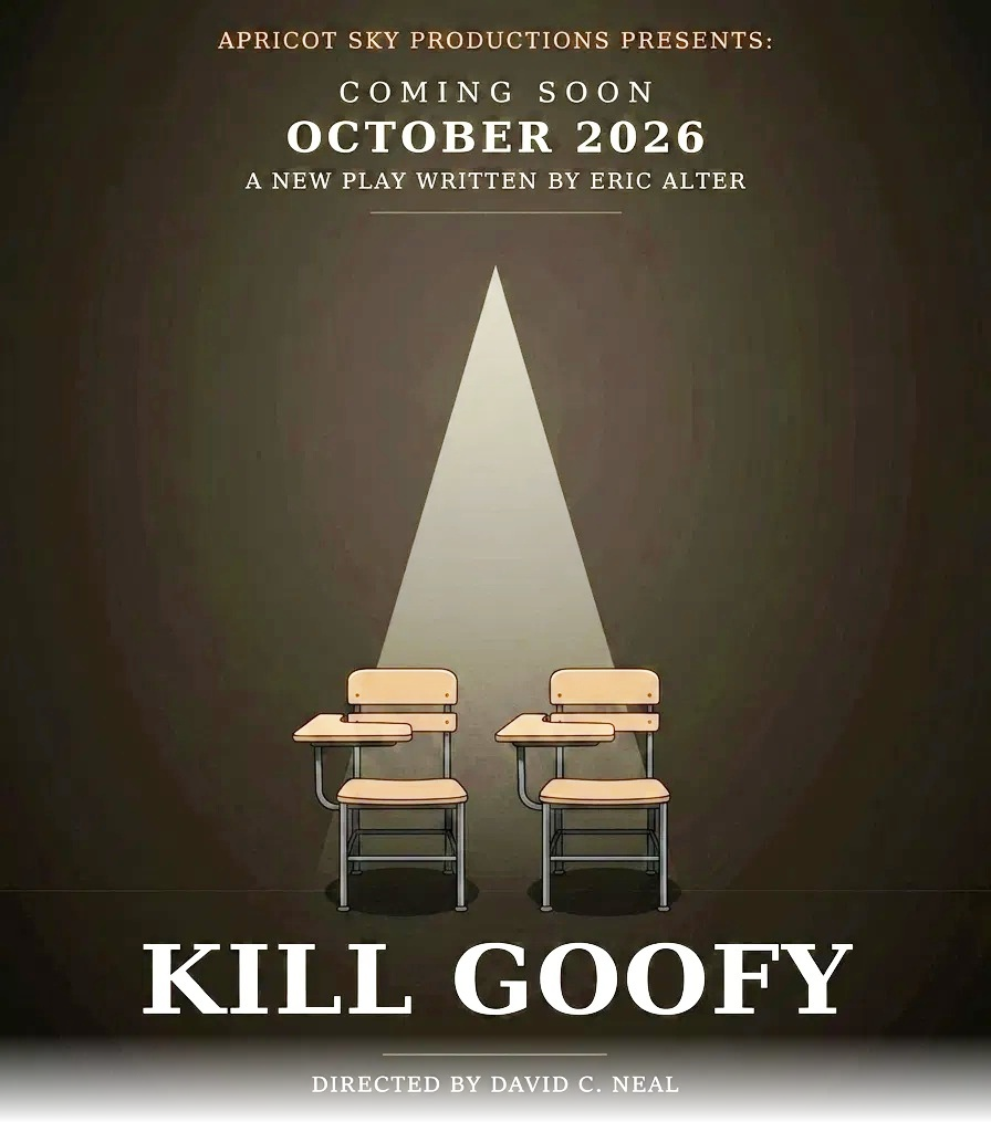 Kill Goofy, a new play written by Eric Alter. Directed by David C. Neal. October 9-25, 2026 at the Grove Street Theatre, 130 Grove Street, Montclair NJ.